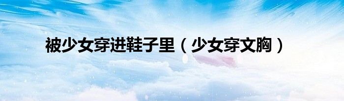 被少女穿进鞋子里（少女穿文胸）