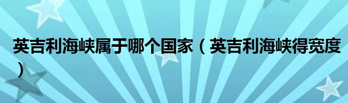 英吉利海峡属于哪个国家（英吉利海峡得宽度）