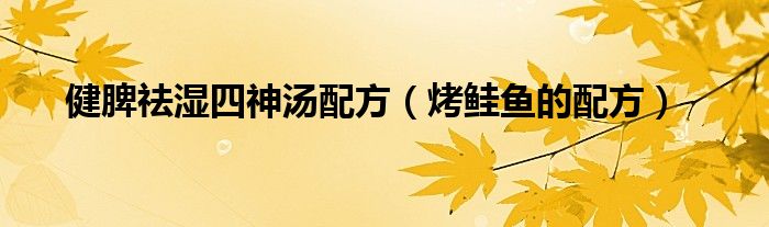 健脾祛湿四神汤配方（烤鲑鱼的配方）