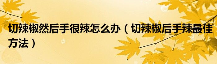 切辣椒然后手很辣怎么办（切辣椒后手辣最佳方法）