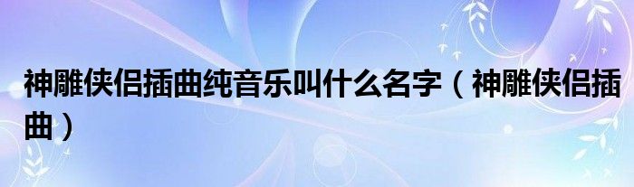 神雕侠侣插曲纯音乐叫什么名字（神雕侠侣插曲）