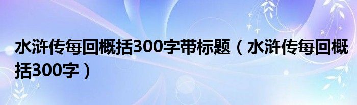 水浒传每回概括300字带标题（水浒传每回概括300字）
