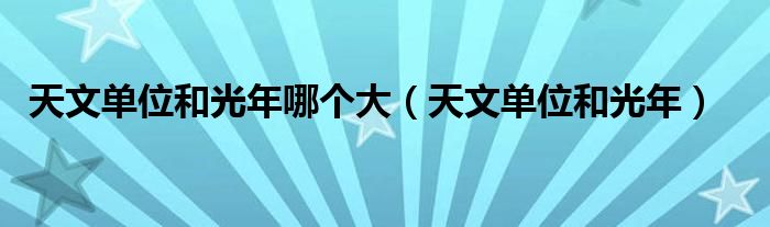 天文单位和光年哪个大（天文单位和光年）