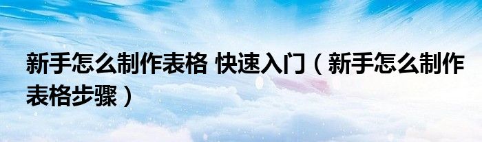 新手怎么制作表格 快速入门（新手怎么制作表格步骤）