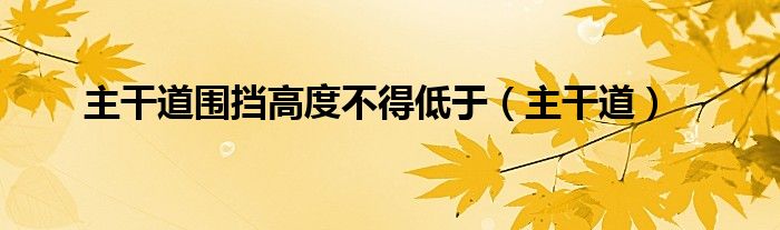 主干道围挡高度不得低于（主干道）