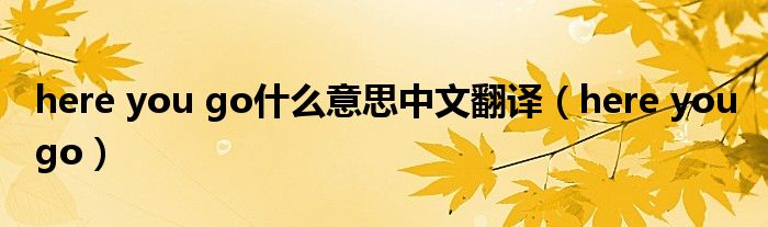 here you go什么意思中文翻译（here you go）