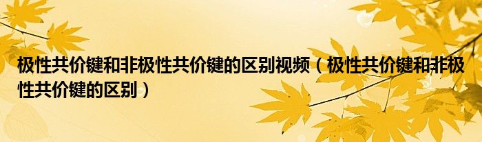 极性共价键和非极性共价键的区别视频（极性共价键和非极性共价键的区别）