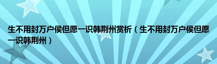 生不用封万户侯但愿一识韩荆州赏析（生不用封万户侯但愿一识韩荆州）