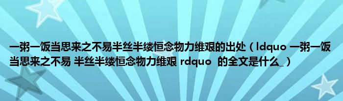 一粥一饭当思来之不易半丝半缕恒念物力维艰的出处（ldquo 一粥一饭当思来之不易 半丝半缕恒念物力维艰 rdquo  的全文是什么_）