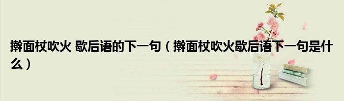 擀面杖吹火 歇后语的下一句（擀面杖吹火歇后语下一句是什么）