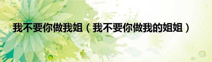 我不要你做我姐（我不要你做我的姐姐）