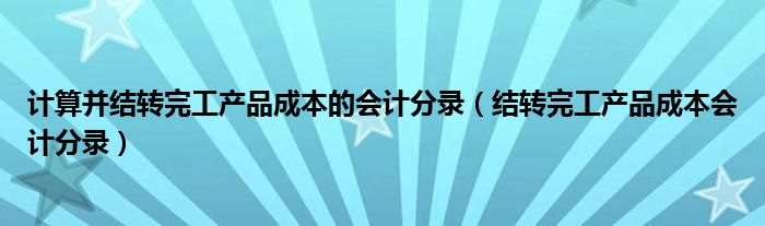 计算并结转完工产品成本的会计分录（结转完工产品成本会计分录）