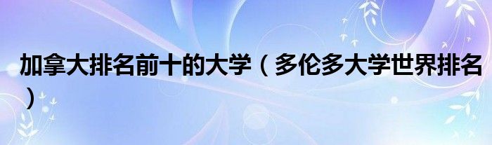 加拿大排名前十的大学（多伦多大学世界排名）
