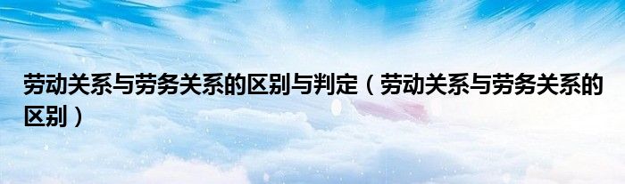 劳动关系与劳务关系的区别与判定（劳动关系与劳务关系的区别）