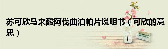 苏可欣马来酸阿伐曲泊帕片说明书（可欣的意思）