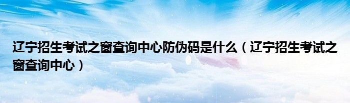 辽宁招生考试之窗查询中心防伪码是什么（辽宁招生考试之窗查询中心）