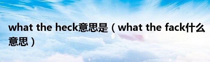 what the heck意思是（what the fack什么意思）