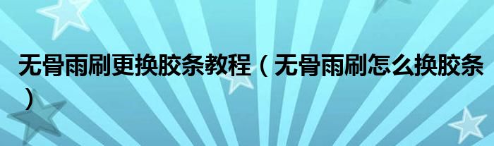 无骨雨刷更换胶条教程（无骨雨刷怎么换胶条）