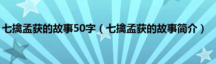 七擒孟获的故事50字（七擒孟获的故事简介）