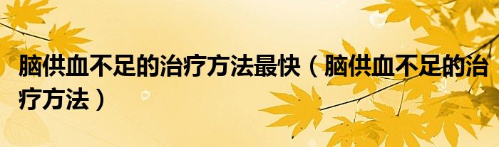 脑供血不足的治疗方法最快（脑供血不足的治疗方法）