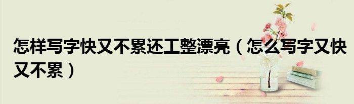 怎样写字快又不累还工整漂亮（怎么写字又快又不累）