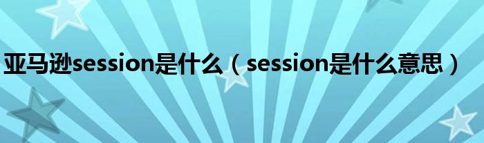 亚马逊session是什么（session是什么意思）