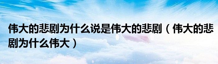 伟大的悲剧为什么说是伟大的悲剧（伟大的悲剧为什么伟大）