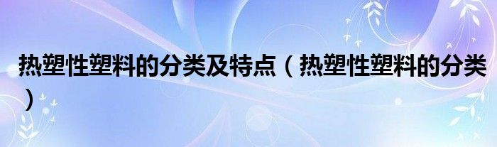 热塑性塑料的分类及特点（热塑性塑料的分类）