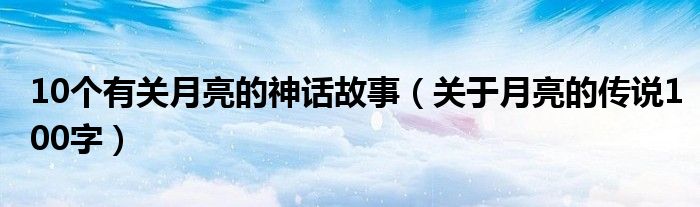 10个有关月亮的神话故事（关于月亮的传说100字）