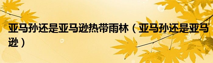 亚马孙还是亚马逊热带雨林（亚马孙还是亚马逊）