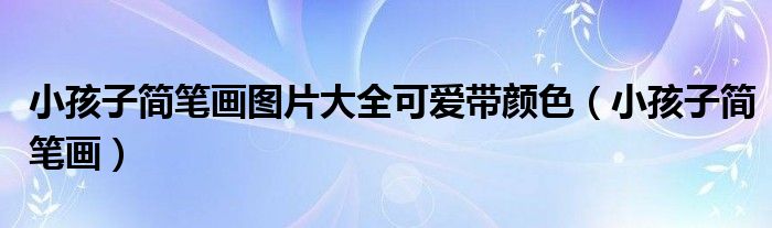 小孩子简笔画图片大全可爱带颜色（小孩子简笔画）