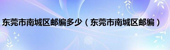 东莞市南城区邮编多少（东莞市南城区邮编）