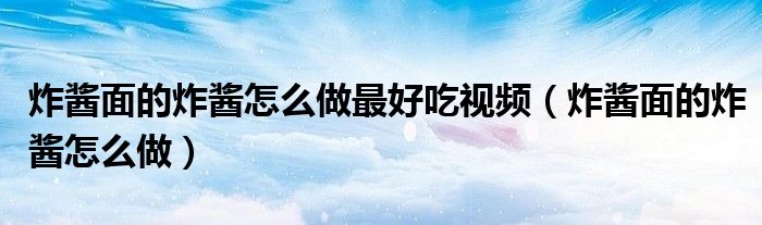炸酱面的炸酱怎么做最好吃视频（炸酱面的炸酱怎么做）