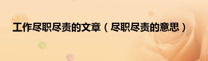 工作尽职尽责的文章（尽职尽责的意思）