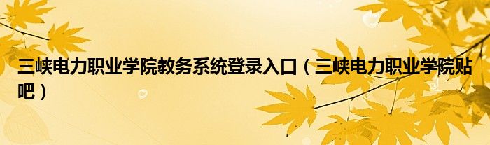 三峡电力职业学院教务系统登录入口（三峡电力职业学院贴吧）