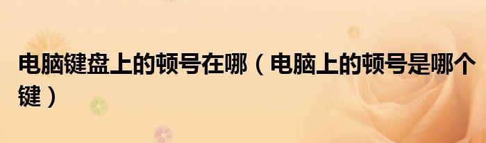 电脑键盘上的顿号在哪（电脑上的顿号是哪个键）