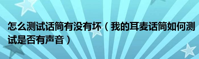怎么测试话筒有没有坏（我的耳麦话筒如何测试是否有声音）