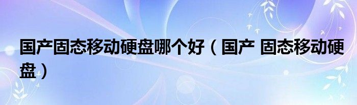 国产固态移动硬盘哪个好（国产 固态移动硬盘）