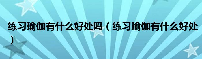 练习瑜伽有什么好处吗（练习瑜伽有什么好处）