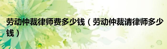 劳动仲裁律师费多少钱（劳动仲裁请律师多少钱）
