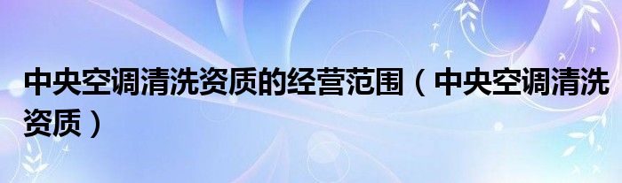 中央空调清洗资质的经营范围（中央空调清洗资质）