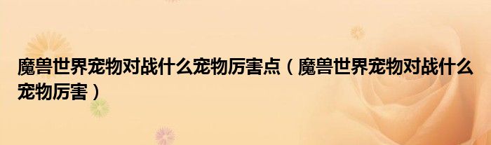 魔兽世界宠物对战什么宠物厉害点（魔兽世界宠物对战什么宠物厉害）