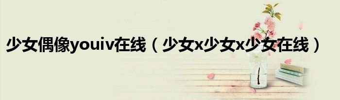 少女偶像youiv在线（少女x少女x少女在线）