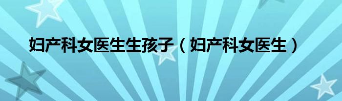 妇产科女医生生孩子（妇产科女医生）