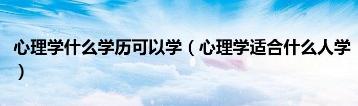 心理学什么学历可以学（心理学适合什么人学）