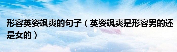 形容英姿飒爽的句子（英姿飒爽是形容男的还是女的）