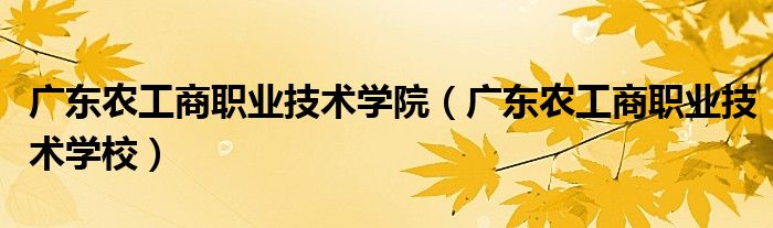 广东农工商职业技术学院（广东农工商职业技术学校）
