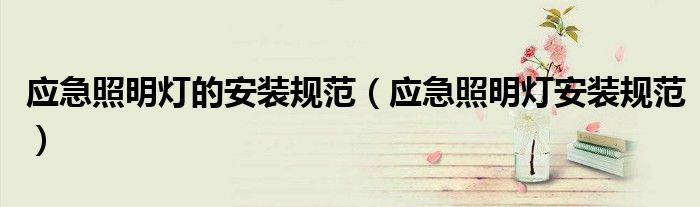 应急照明灯的安装规范（应急照明灯安装规范）