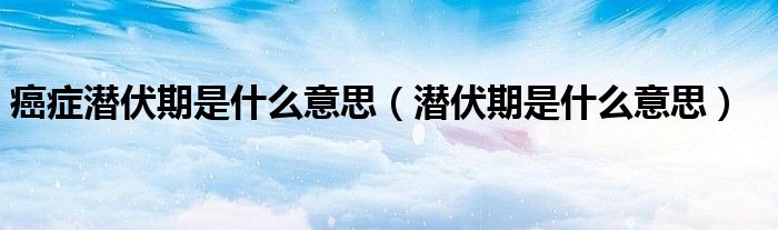癌症潜伏期是什么意思（潜伏期是什么意思）