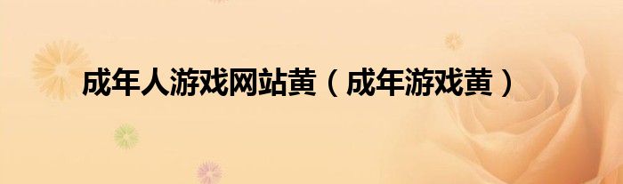 成年人游戏网站黄（成年游戏黄）
